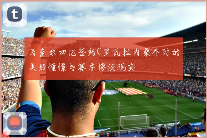 马奎尔回忆签约C罗瓦拉内桑乔时的美好憧憬与赛季惨淡现实