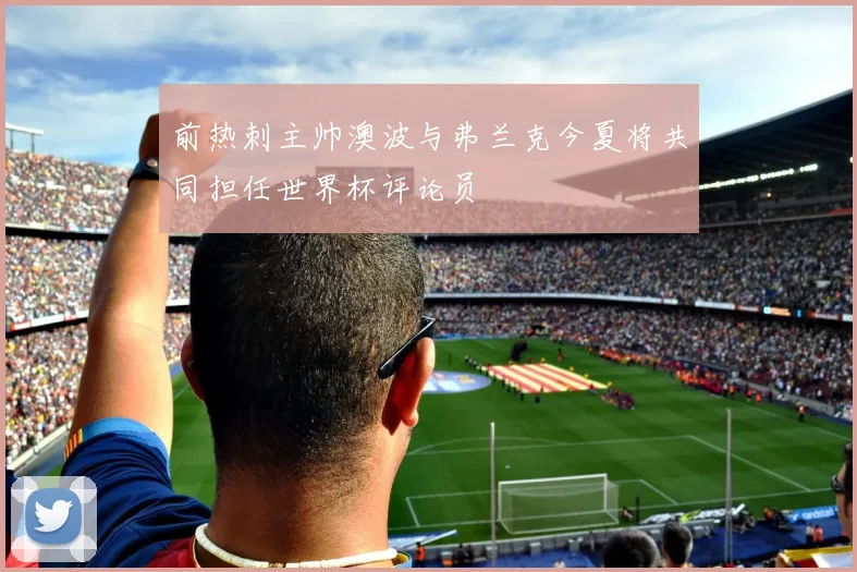 前热刺主帅澳波与弗兰克今夏将共同担任世界杯评论员