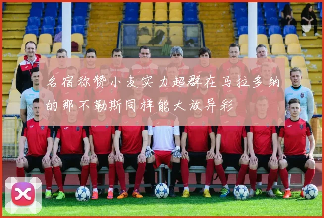 名宿称赞小麦实力超群在马拉多纳的那不勒斯同样能大放异彩