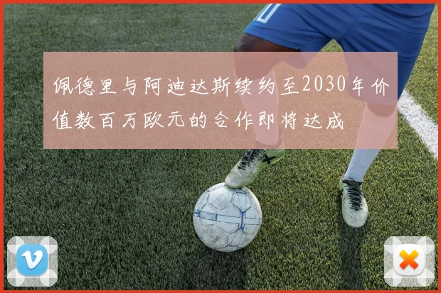 佩德里与阿迪达斯续约至2030年价值数百万欧元的合作即将达成