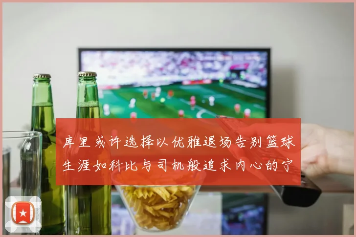 库里或许选择以优雅退场告别篮球生涯如科比与司机般追求内心的宁静