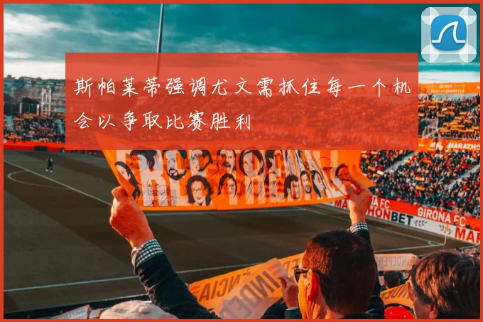斯帕莱蒂强调尤文需抓住每一个机会以争取比赛胜利