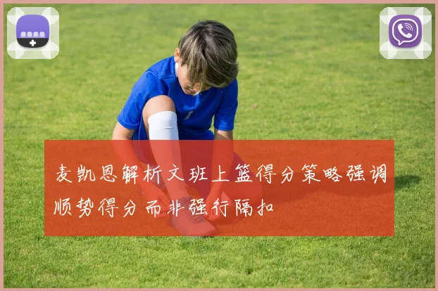 麦凯恩解析文班上篮得分策略强调顺势得分而非强行隔扣