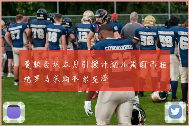 曼联否认本月引援计划几周前已拒绝罗马求购齐尔克泽
