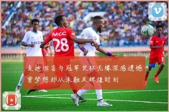 麦迪坦言与冠军奖杯无缘深感遗憾曾梦想却从未触及辉煌时刻