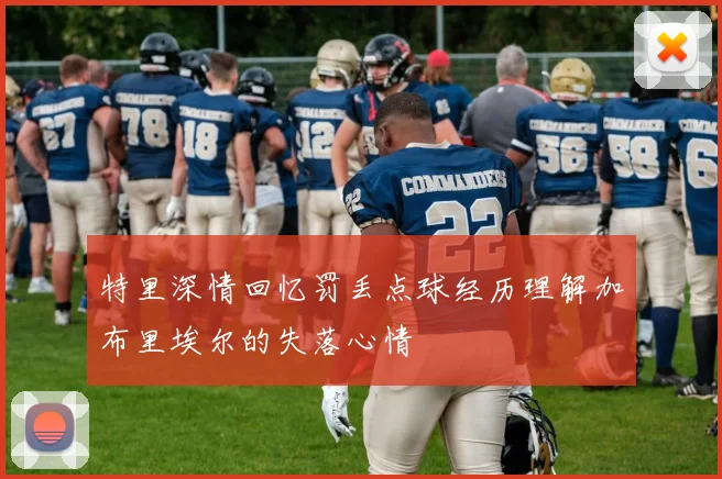 特里深情回忆罚丢点球经历理解加布里埃尔的失落心情