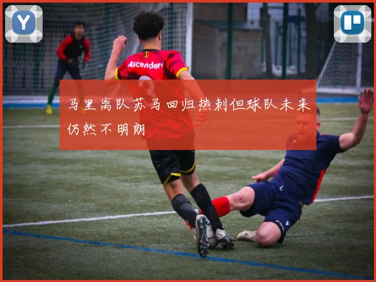 马里离队苏马回归热刺但球队未来仍然不明朗