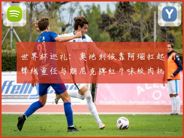 世界杯巡礼：奥地利依靠阿瑙扛起锋线重任与朗尼克牌红牛味绞肉机的故事