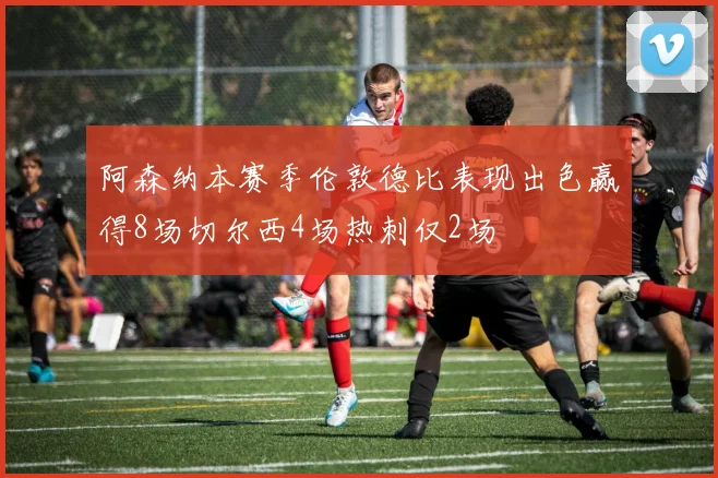 阿森纳本赛季伦敦德比表现出色赢得8场切尔西4场热刺仅2场