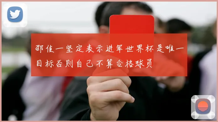 邵佳一坚定表示进军世界杯是唯一目标否则自己不算合格球员