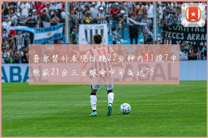 普尔替补表现惊艳22分钟内11投7中斩获21分三分球命中率高达75
