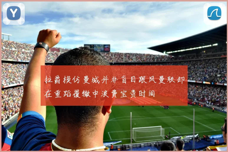 拉爵模仿曼城并非盲目跟风曼联却在重蹈覆辙中浪费宝贵时间