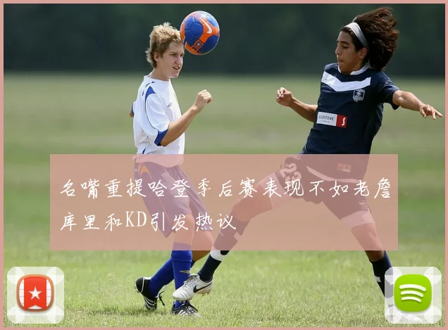 名嘴重提哈登季后赛表现不如老詹库里和KD引发热议